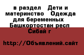  в раздел : Дети и материнство » Одежда для беременных . Башкортостан респ.,Сибай г.